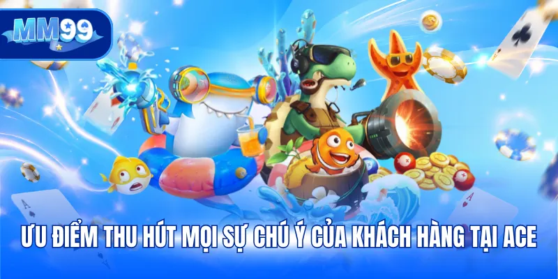 Ưu điểm thu hút mọi sự chú ý của khách hàng tại ACE
